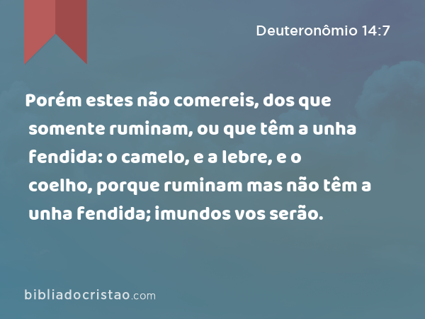 Porém estes não comereis, dos que somente ruminam, ou que têm a unha fendida: o camelo, e a lebre, e o coelho, porque ruminam mas não têm a unha fendida; imundos vos serão. - Deuteronômio 14:7