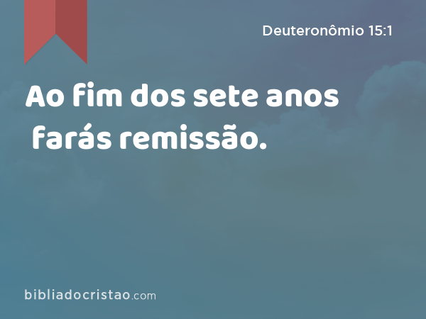 Ao fim dos sete anos farás remissão. - Deuteronômio 15:1