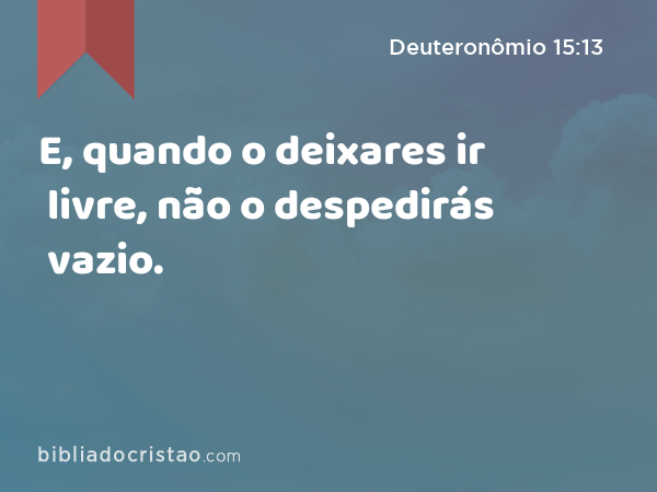 E, quando o deixares ir livre, não o despedirás vazio. - Deuteronômio 15:13