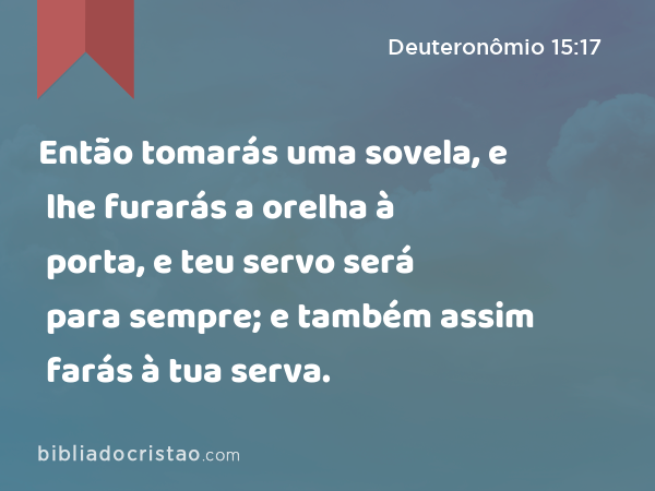 Então tomarás uma sovela, e lhe furarás a orelha à porta, e teu servo será para sempre; e também assim farás à tua serva. - Deuteronômio 15:17