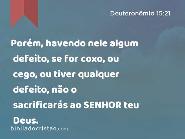 Porém, havendo nele algum defeito, se for coxo, ou cego, ou tiver qualquer defeito, não o sacrificarás ao SENHOR teu Deus. - Deuteronômio 15:21