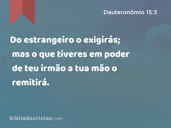 Do estrangeiro o exigirás; mas o que tiveres em poder de teu irmão a tua mão o remitirá. - Deuteronômio 15:3