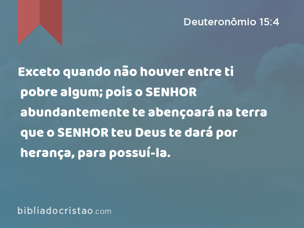 Exceto quando não houver entre ti pobre algum; pois o SENHOR abundantemente te abençoará na terra que o SENHOR teu Deus te dará por herança, para possuí-la. - Deuteronômio 15:4