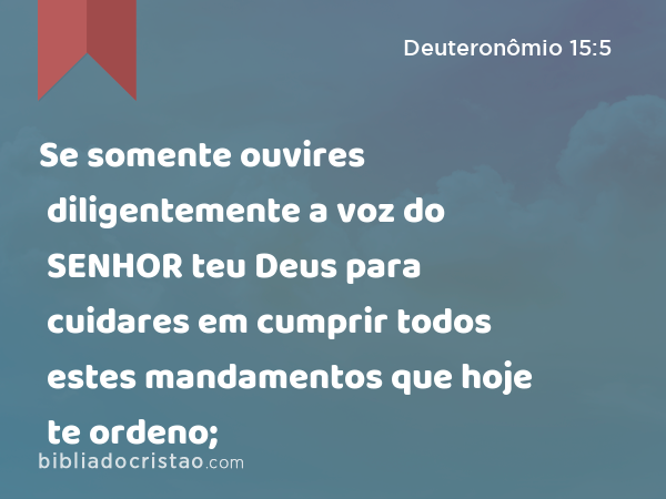 Se somente ouvires diligentemente a voz do SENHOR teu Deus para cuidares em cumprir todos estes mandamentos que hoje te ordeno; - Deuteronômio 15:5