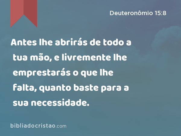 Antes lhe abrirás de todo a tua mão, e livremente lhe emprestarás o que lhe falta, quanto baste para a sua necessidade. - Deuteronômio 15:8