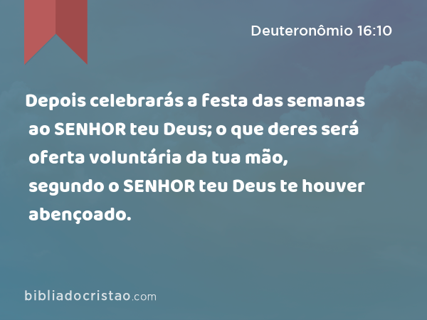 Depois celebrarás a festa das semanas ao SENHOR teu Deus; o que deres será oferta voluntária da tua mão, segundo o SENHOR teu Deus te houver abençoado. - Deuteronômio 16:10