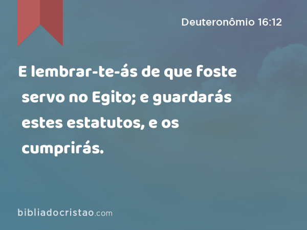 E lembrar-te-ás de que foste servo no Egito; e guardarás estes estatutos, e os cumprirás. - Deuteronômio 16:12