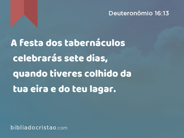 A festa dos tabernáculos celebrarás sete dias, quando tiveres colhido da tua eira e do teu lagar. - Deuteronômio 16:13