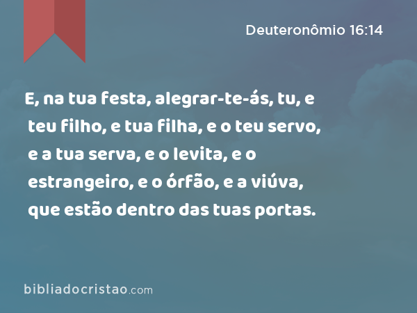 E, na tua festa, alegrar-te-ás, tu, e teu filho, e tua filha, e o teu servo, e a tua serva, e o levita, e o estrangeiro, e o órfão, e a viúva, que estão dentro das tuas portas. - Deuteronômio 16:14