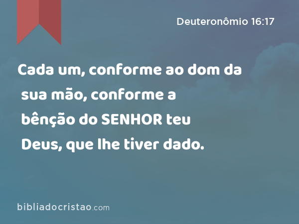 Cada um, conforme ao dom da sua mão, conforme a bênção do SENHOR teu Deus, que lhe tiver dado. - Deuteronômio 16:17