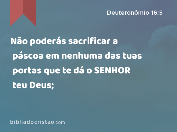 Não poderás sacrificar a páscoa em nenhuma das tuas portas que te dá o SENHOR teu Deus; - Deuteronômio 16:5