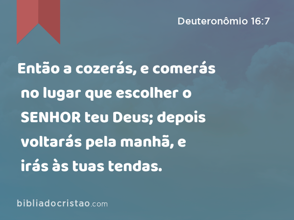 Então a cozerás, e comerás no lugar que escolher o SENHOR teu Deus; depois voltarás pela manhã, e irás às tuas tendas. - Deuteronômio 16:7