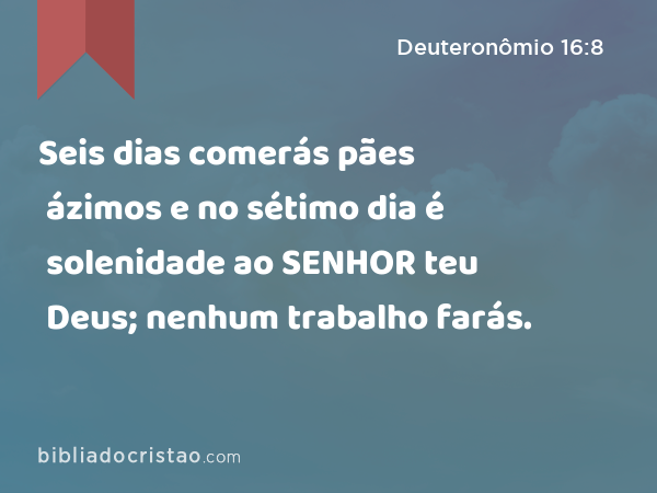 Seis dias comerás pães ázimos e no sétimo dia é solenidade ao SENHOR teu Deus; nenhum trabalho farás. - Deuteronômio 16:8