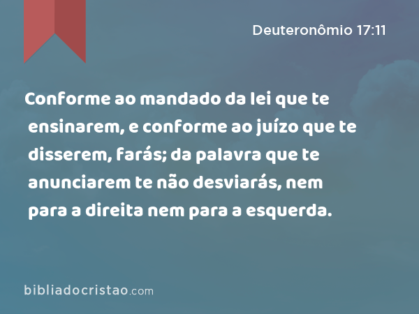 Conforme ao mandado da lei que te ensinarem, e conforme ao juízo que te disserem, farás; da palavra que te anunciarem te não desviarás, nem para a direita nem para a esquerda. - Deuteronômio 17:11