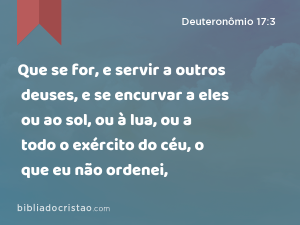 Que se for, e servir a outros deuses, e se encurvar a eles ou ao sol, ou à lua, ou a todo o exército do céu, o que eu não ordenei, - Deuteronômio 17:3