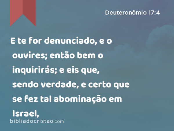 E te for denunciado, e o ouvires; então bem o inquirirás; e eis que, sendo verdade, e certo que se fez tal abominação em Israel, - Deuteronômio 17:4