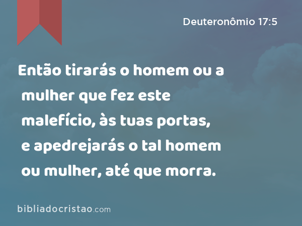 Então tirarás o homem ou a mulher que fez este malefício, às tuas portas, e apedrejarás o tal homem ou mulher, até que morra. - Deuteronômio 17:5