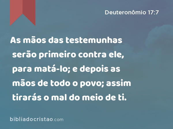 As mãos das testemunhas serão primeiro contra ele, para matá-lo; e depois as mãos de todo o povo; assim tirarás o mal do meio de ti. - Deuteronômio 17:7