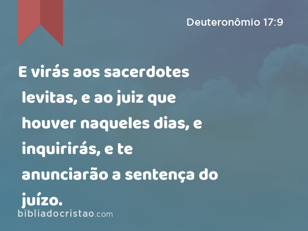 E virás aos sacerdotes levitas, e ao juiz que houver naqueles dias, e inquirirás, e te anunciarão a sentença do juízo. - Deuteronômio 17:9