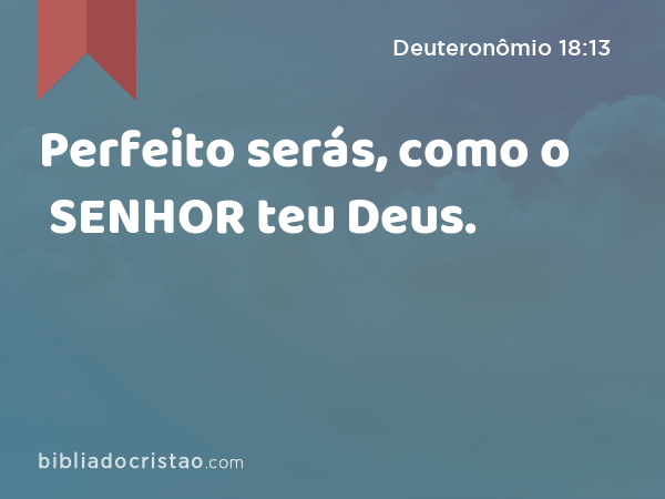 Perfeito serás, como o SENHOR teu Deus. - Deuteronômio 18:13