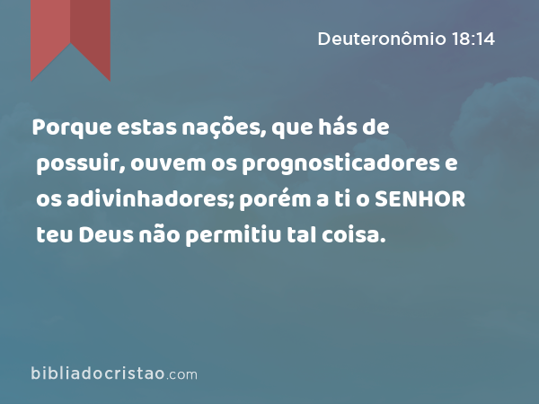 Porque estas nações, que hás de possuir, ouvem os prognosticadores e os adivinhadores; porém a ti o SENHOR teu Deus não permitiu tal coisa. - Deuteronômio 18:14