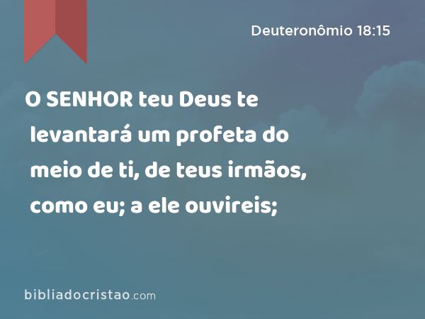 O SENHOR teu Deus te levantará um profeta do meio de ti, de teus irmãos, como eu; a ele ouvireis; - Deuteronômio 18:15