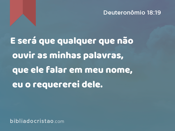 E será que qualquer que não ouvir as minhas palavras, que ele falar em meu nome, eu o requererei dele. - Deuteronômio 18:19