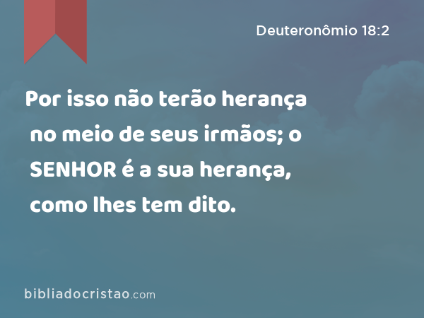 Por isso não terão herança no meio de seus irmãos; o SENHOR é a sua herança, como lhes tem dito. - Deuteronômio 18:2