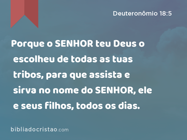 Porque o SENHOR teu Deus o escolheu de todas as tuas tribos, para que assista e sirva no nome do SENHOR, ele e seus filhos, todos os dias. - Deuteronômio 18:5