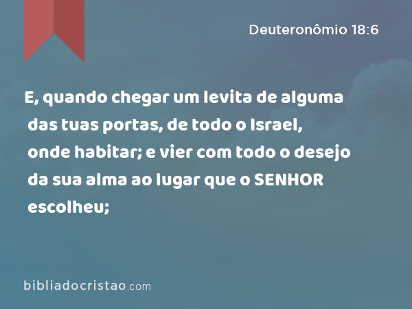 E, quando chegar um levita de alguma das tuas portas, de todo o Israel, onde habitar; e vier com todo o desejo da sua alma ao lugar que o SENHOR escolheu; - Deuteronômio 18:6