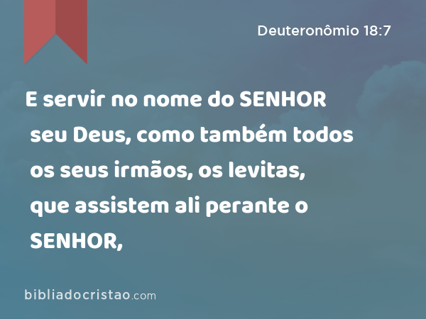 E servir no nome do SENHOR seu Deus, como também todos os seus irmãos, os levitas, que assistem ali perante o SENHOR, - Deuteronômio 18:7