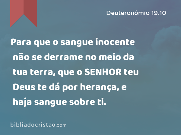 Para que o sangue inocente não se derrame no meio da tua terra, que o SENHOR teu Deus te dá por herança, e haja sangue sobre ti. - Deuteronômio 19:10