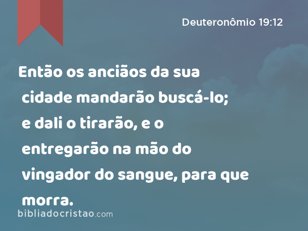 Então os anciãos da sua cidade mandarão buscá-lo; e dali o tirarão, e o entregarão na mão do vingador do sangue, para que morra. - Deuteronômio 19:12