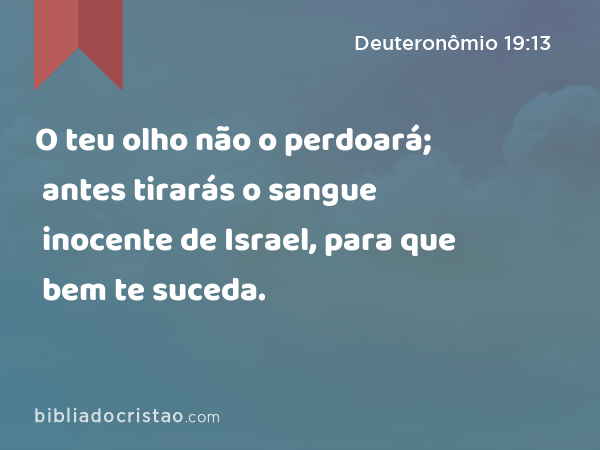 O teu olho não o perdoará; antes tirarás o sangue inocente de Israel, para que bem te suceda. - Deuteronômio 19:13