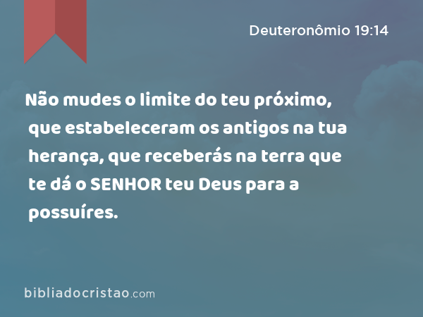 Não mudes o limite do teu próximo, que estabeleceram os antigos na tua herança, que receberás na terra que te dá o SENHOR teu Deus para a possuíres. - Deuteronômio 19:14