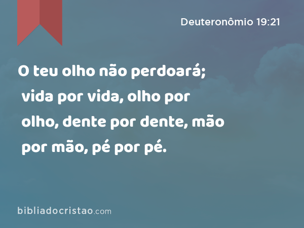 O teu olho não perdoará; vida por vida, olho por olho, dente por dente, mão por mão, pé por pé. - Deuteronômio 19:21