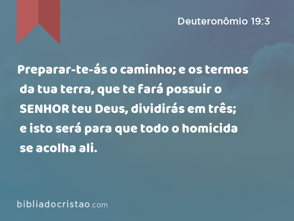 Preparar-te-ás o caminho; e os termos da tua terra, que te fará possuir o SENHOR teu Deus, dividirás em três; e isto será para que todo o homicida se acolha ali. - Deuteronômio 19:3