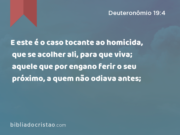 E este é o caso tocante ao homicida, que se acolher ali, para que viva; aquele que por engano ferir o seu próximo, a quem não odiava antes; - Deuteronômio 19:4