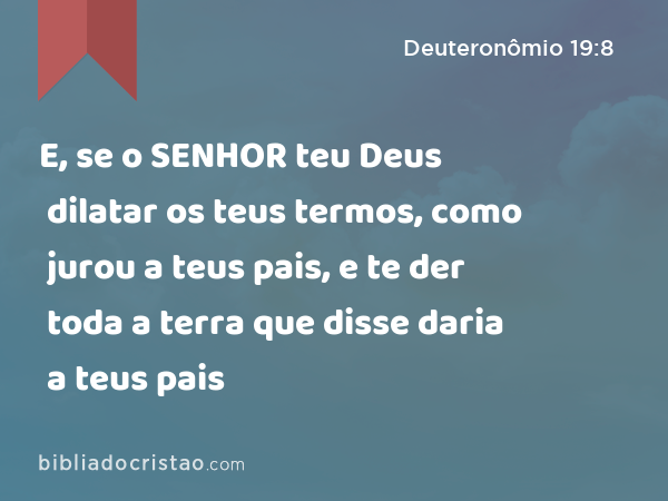 E, se o SENHOR teu Deus dilatar os teus termos, como jurou a teus pais, e te der toda a terra que disse daria a teus pais - Deuteronômio 19:8