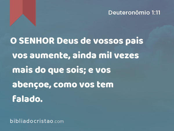 O SENHOR Deus de vossos pais vos aumente, ainda mil vezes mais do que sois; e vos abençoe, como vos tem falado. - Deuteronômio 1:11