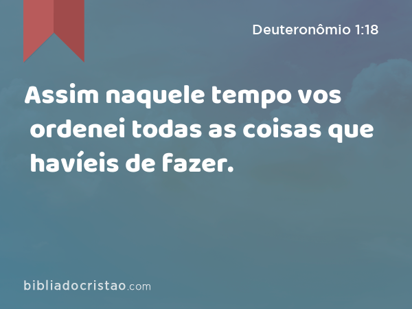 Assim naquele tempo vos ordenei todas as coisas que havíeis de fazer. - Deuteronômio 1:18