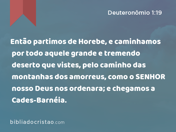 Então partimos de Horebe, e caminhamos por todo aquele grande e tremendo deserto que vistes, pelo caminho das montanhas dos amorreus, como o SENHOR nosso Deus nos ordenara; e chegamos a Cades-Barnéia. - Deuteronômio 1:19