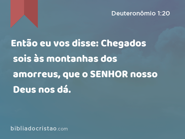 Então eu vos disse: Chegados sois às montanhas dos amorreus, que o SENHOR nosso Deus nos dá. - Deuteronômio 1:20