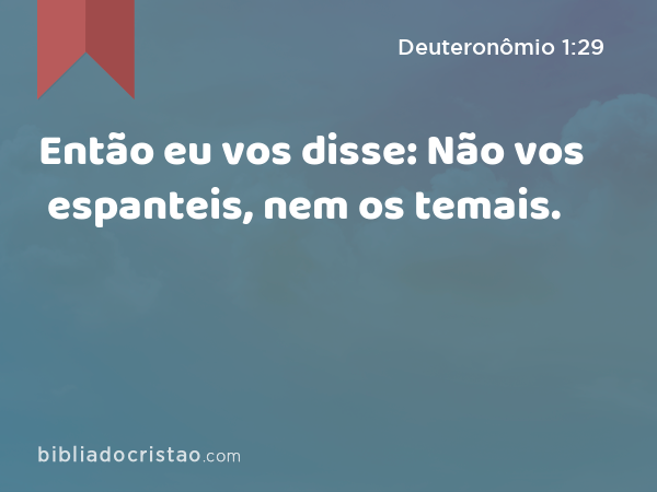 Então eu vos disse: Não vos espanteis, nem os temais. - Deuteronômio 1:29