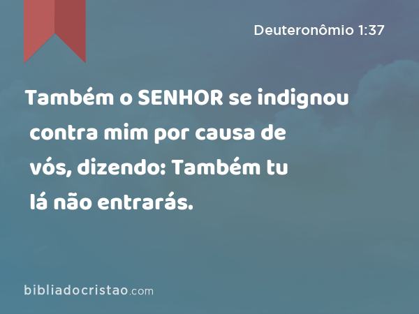 Também o SENHOR se indignou contra mim por causa de vós, dizendo: Também tu lá não entrarás. - Deuteronômio 1:37