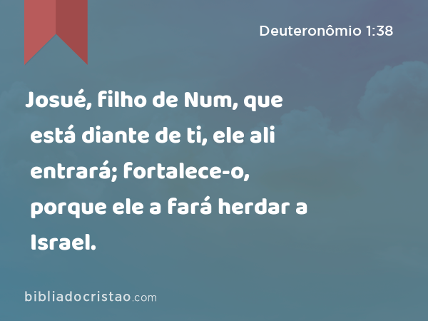 Josué, filho de Num, que está diante de ti, ele ali entrará; fortalece-o, porque ele a fará herdar a Israel. - Deuteronômio 1:38