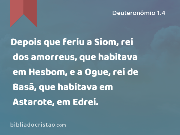 Depois que feriu a Siom, rei dos amorreus, que habitava em Hesbom, e a Ogue, rei de Basã, que habitava em Astarote, em Edrei. - Deuteronômio 1:4