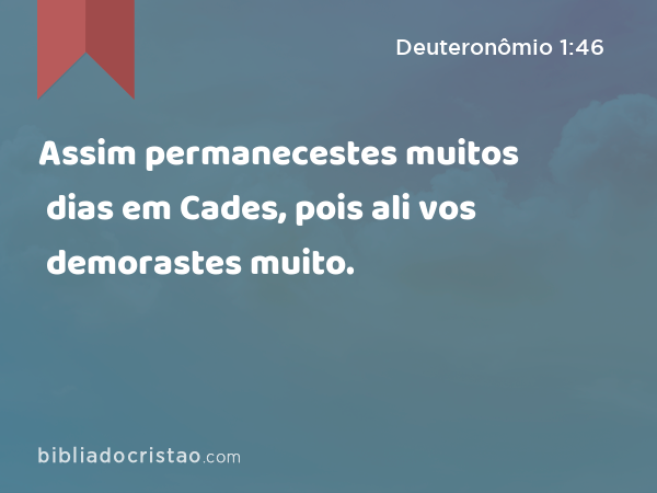 Assim permanecestes muitos dias em Cades, pois ali vos demorastes muito. - Deuteronômio 1:46