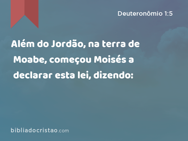 Além do Jordão, na terra de Moabe, começou Moisés a declarar esta lei, dizendo: - Deuteronômio 1:5