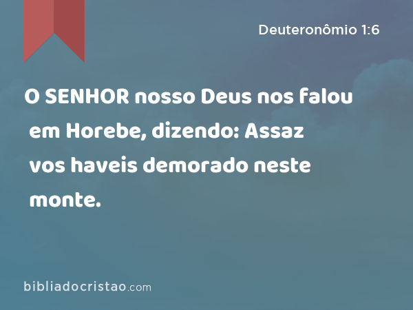 O SENHOR nosso Deus nos falou em Horebe, dizendo: Assaz vos haveis demorado neste monte. - Deuteronômio 1:6